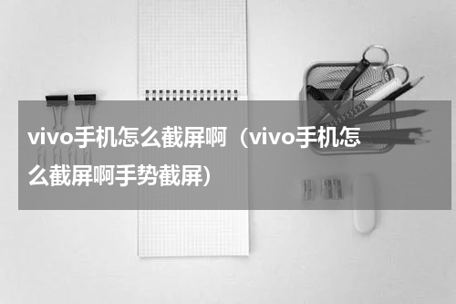 vivo手机怎么截屏啊（vivo手机怎么截屏啊手势截屏）