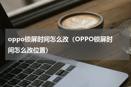 oppo锁屏时间怎么改（OPPO锁屏时间怎么改位置）