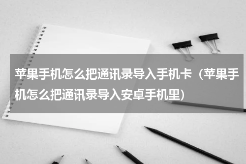 苹果手机怎么把通讯录导入手机卡（苹果手机怎么把通讯录导入安卓手机里）