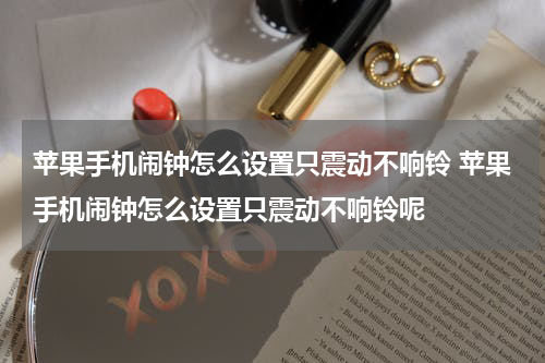 苹果手机闹钟怎么设置只震动不响铃 苹果手机闹钟怎么设置只震动不响铃呢