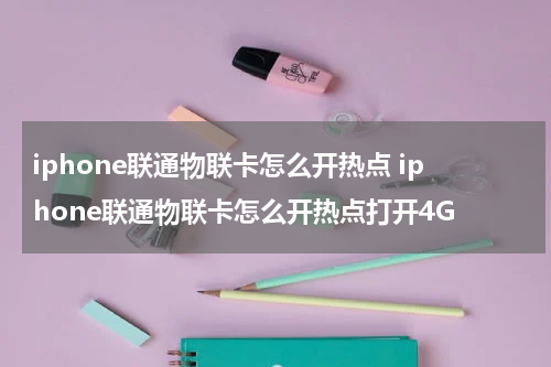 iphone联通物联卡怎么开热点 iphone联通物联卡怎么开热点打开4G