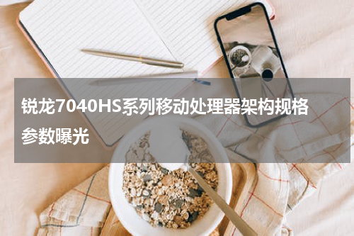 锐龙7040HS系列移动处理器架构规格参数曝光