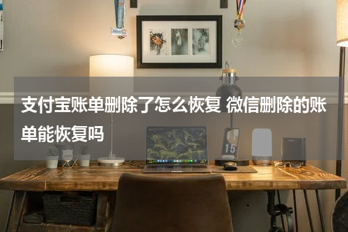支付宝账单删除了怎么恢复 微信删除的账单能恢复吗