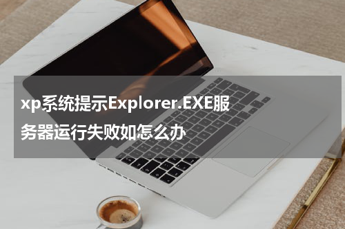 xp系统提示Explorer.EXE服务器运行失败如怎么办