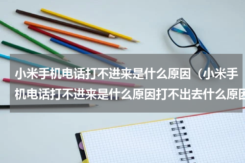 小米手机电话打不进来是什么原因(小米手机电话打不进来是什么原因打不出去什么原因)