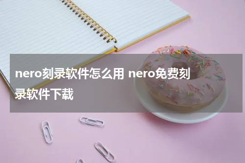 nero刻录软件怎么用 nero免费刻录软件下载