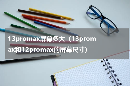 13promax屏幕多大（13promax和12promax的屏幕尺寸）