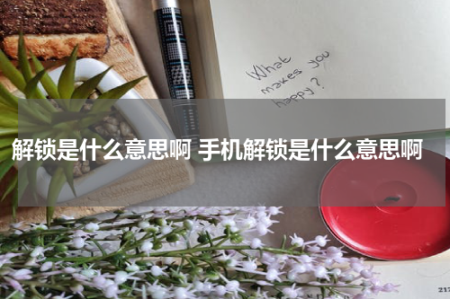 解锁是什么意思啊 手机解锁是什么意思啊