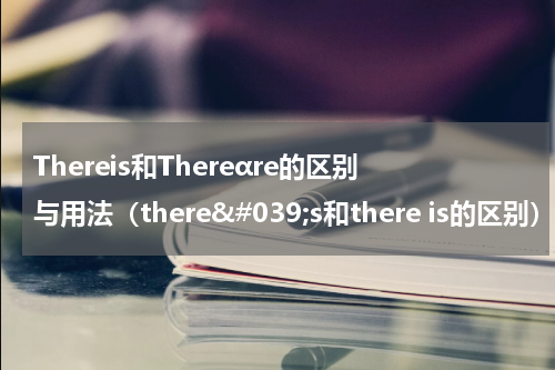 Thereis和Thereαre的区别与用法（there's和there is的区别）