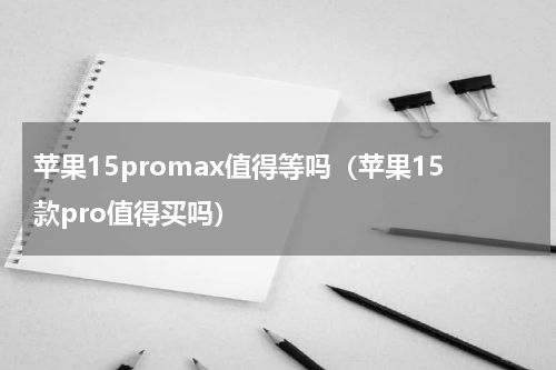 苹果15promax值得等吗（苹果15款pro值得买吗）