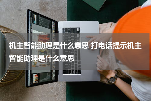 机主智能助理是什么意思 打电话提示机主智能助理是什么意思