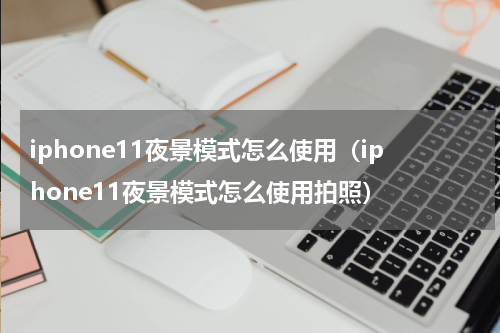 iphone11夜景模式怎么使用（iphone11夜景模式怎么使用拍照）