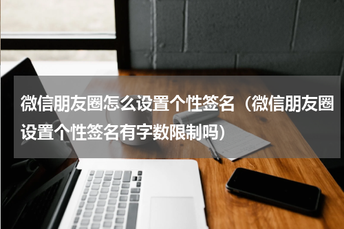 微信朋友圈怎么设置个性签名（微信朋友圈设置个性签名有字数限制吗）