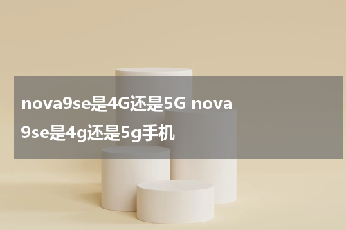 nova9se是4G还是5G nova9se是4g还是5g手机
