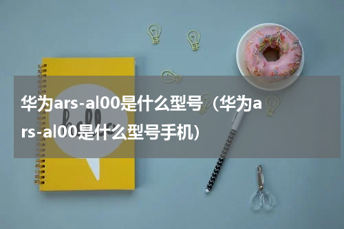 华为ars-al00是什么型号（华为ars-al00是什么型号手机）