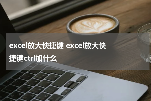 excel放大快捷键 excel放大快捷键ctrl加什么