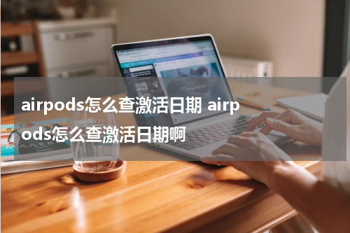 airpods怎么查激活日期 airpods怎么查激活日期啊