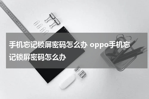 手机忘记锁屏密码怎么办 oppo手机忘记锁屏密码怎么办