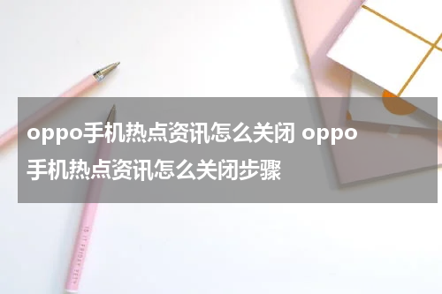 oppo手机热点资讯怎么关闭 oppo手机热点资讯怎么关闭步骤