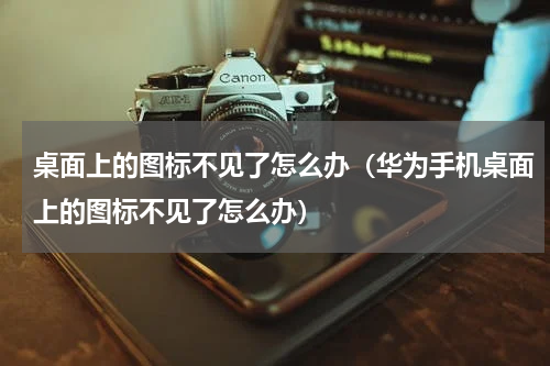 桌面上的图标不见了怎么办（华为手机桌面上的图标不见了怎么办）