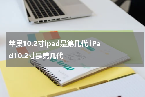 苹果10.2寸ipad是第几代 iPad10.2寸是第几代