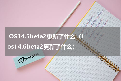 iOS14.5beta2更新了什么(ios14.6beta2更新了什么)