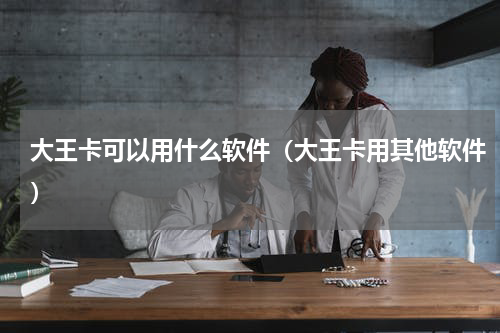 大王卡可以用什么软件（大王卡用其他软件）