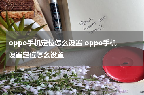 oppo手机定位怎么设置 oppo手机设置定位怎么设置