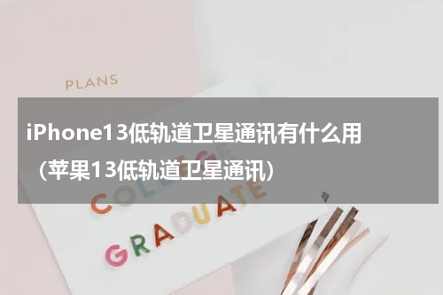 iPhone13低轨道卫星通讯有什么用（苹果13低轨道卫星通讯）