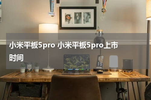 小米平板5pro 小米平板5pro上市时间