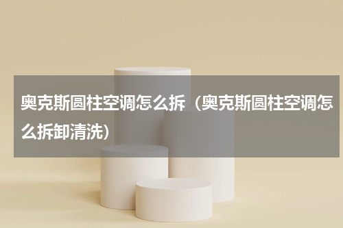 奥克斯圆柱空调怎么拆(奥克斯圆柱空调怎么拆卸清洗)