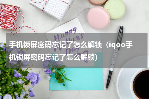 手机锁屏密码忘记了怎么解锁(iqoo手机锁屏密码忘记了怎么解锁)
