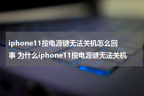 iphone11按电源键无法关机怎么回事 为什么iphone11按电源键无法关机