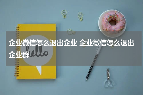 企业微信怎么退出企业 企业微信怎么退出企业群