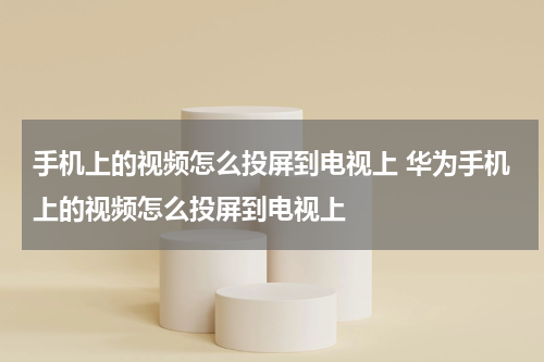 手机上的视频怎么投屏到电视上 华为手机上的视频怎么投屏到电视上