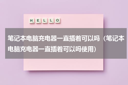 笔记本电脑充电器一直插着可以吗（笔记本电脑充电器一直插着可以吗使用）