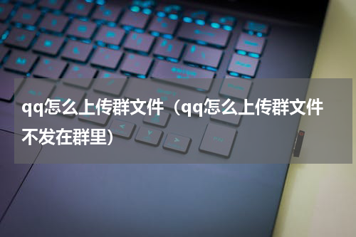 qq怎么上传群文件（qq怎么上传群文件不发在群里）