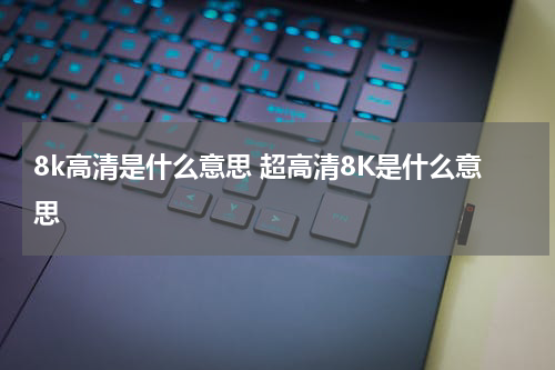 8k高清是什么意思 超高清8K是什么意思