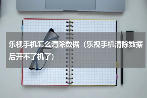 乐视手机怎么清除数据（乐视手机清除数据后开不了机了）