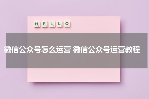 微信公众号怎么运营 微信公众号运营教程