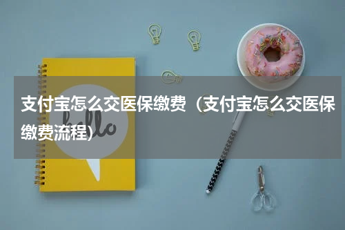 支付宝怎么交医保缴费（支付宝怎么交医保缴费流程）