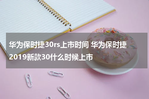 华为保时捷30rs上市时间 华为保时捷2019新款30什么时候上市