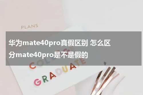 华为mate40pro真假区别 怎么区分mate40pro是不是假的