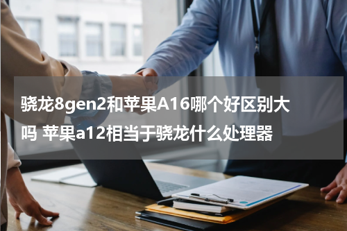 骁龙8gen2和苹果A16哪个好区别大吗 苹果a12相当于骁龙什么处理器