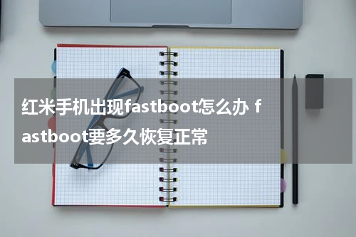 红米手机出现fastboot怎么办 fastboot要多久恢复正常