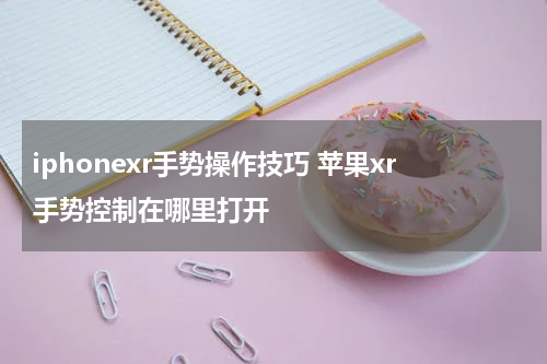 iphonexr手势操作技巧 苹果xr手势控制在哪里打开