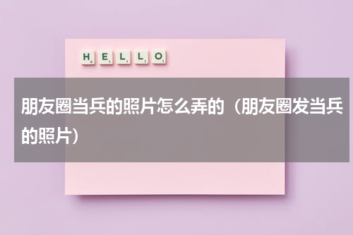 朋友圈当兵的照片怎么弄的（朋友圈发当兵的照片）