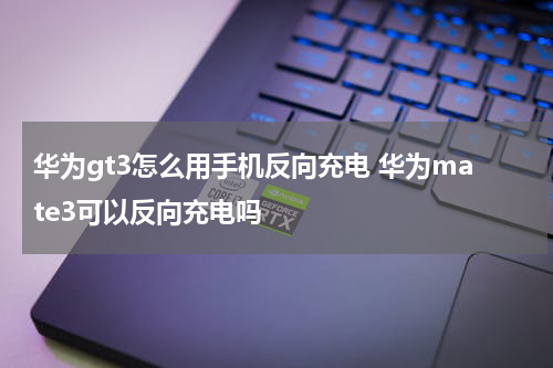 华为gt3怎么用手机反向充电 华为mate3可以反向充电吗