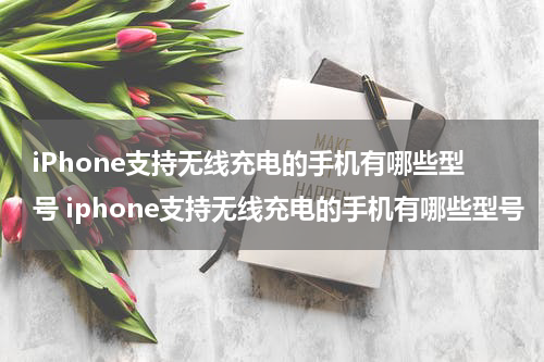 iPhone支持无线充电的手机有哪些型号 iphone支持无线充电的手机有哪些型号