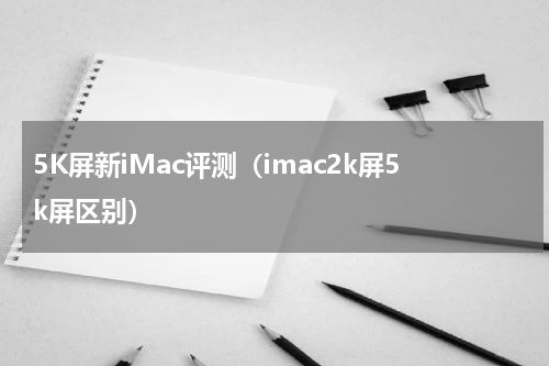5K屏新iMac评测(imac2k屏5k屏区别)
